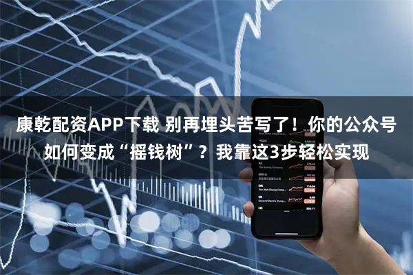 康乾配资APP下载 别再埋头苦写了！你的公众号如何变成“摇钱树”？我靠这3步轻松实现