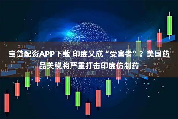 宝贷配资APP下载 印度又成“受害者”?美国药品关税将严重打击印度仿制药