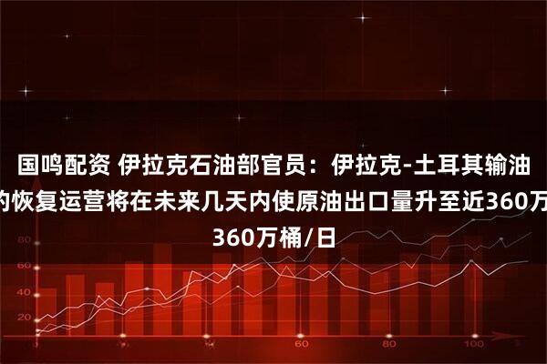 国鸣配资 伊拉克石油部官员：伊拉克-土耳其输油管道的恢复运营将在未来几天内使原油出口量升至近360万桶/日
