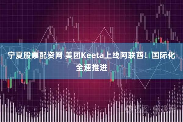 宁夏股票配资网 美团Keeta上线阿联酋！国际化全速推进