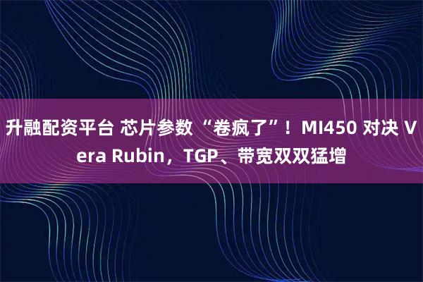 升融配资平台 芯片参数 “卷疯了”！MI450 对决 Vera Rubin，TGP、带宽双双猛增