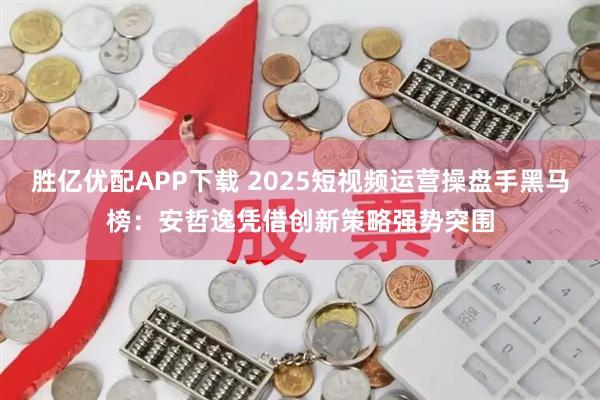 胜亿优配APP下载 2025短视频运营操盘手黑马榜：安哲逸凭借创新策略强势突围