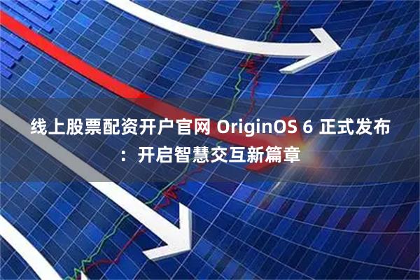 线上股票配资开户官网 OriginOS 6 正式发布：开启智慧交互新篇章