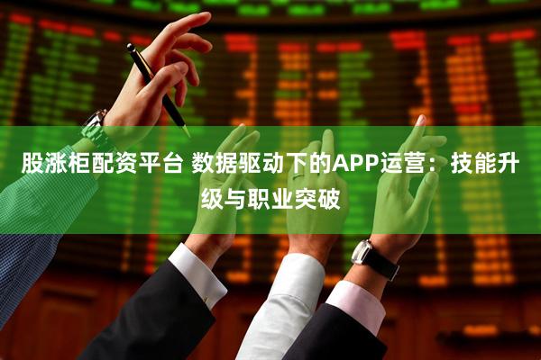 股涨柜配资平台 数据驱动下的APP运营：技能升级与职业突破