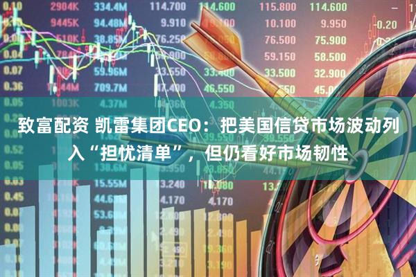 致富配资 凯雷集团CEO：把美国信贷市场波动列入“担忧清单”，但仍看好市场韧性
