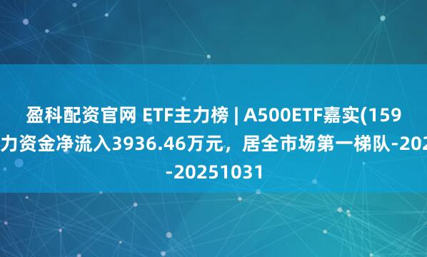 盈科配资官网 ETF主力榜 | A500ETF嘉实(159351)主力资金净流入3936.46万元，居全市场第一梯队-20251031