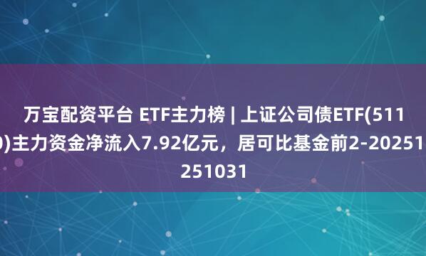 万宝配资平台 ETF主力榜 | 上证公司债ETF(511070)主力资金净流入7.92亿元，居可比基金前2-20251031