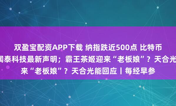 双盈宝配资APP下载 纳指跌近500点 比特币跌破8.7万美元；闻泰科技最新声明；霸王茶姬迎来“老板娘”？天合光能回应丨每经早参