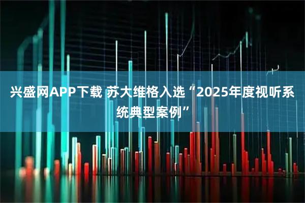 兴盛网APP下载 苏大维格入选“2025年度视听系统典型案例”