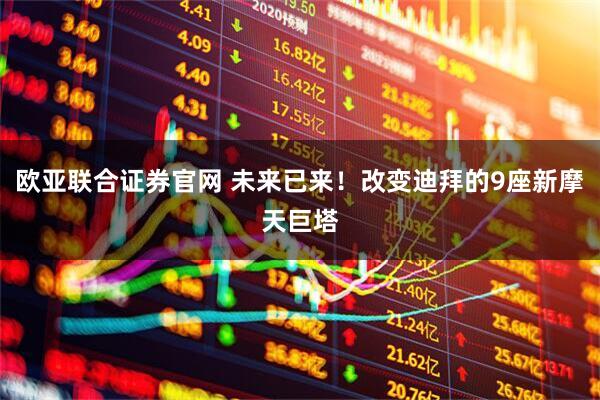欧亚联合证券官网 未来已来！改变迪拜的9座新摩天巨塔