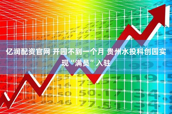 亿润配资官网 开园不到一个月 贵州水投科创园实现“满员”入驻