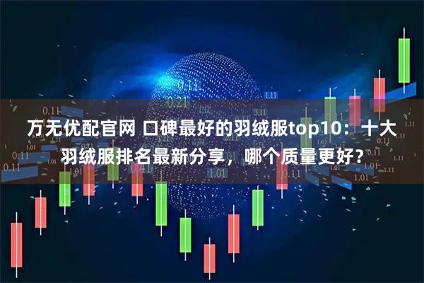 万无优配官网 口碑最好的羽绒服top10：十大羽绒服排名最新分享，哪个质量更好？