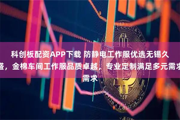 科创板配资APP下载 防静电工作服优选无锡久盛，金棉车间工作服品质卓越，专业定制满足多元需求
