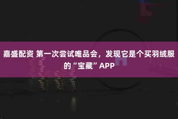 嘉盛配资 第一次尝试唯品会，发现它是个买羽绒服的“宝藏”APP