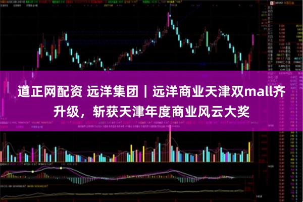 道正网配资 远洋集团｜远洋商业天津双mall齐升级，斩获天津年度商业风云大奖