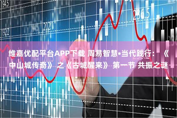 维嘉优配平台APP下载 周易智慧•当代践行： 《中山城传奇》 之《古城醒来》 第一节 共振之谜