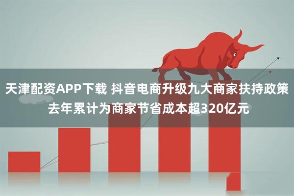 天津配资APP下载 抖音电商升级九大商家扶持政策 去年累计为商家节省成本超320亿元