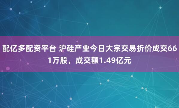 配亿多配资平台 沪硅产业今日大宗交易折价成交661万股，成交额1.49亿元