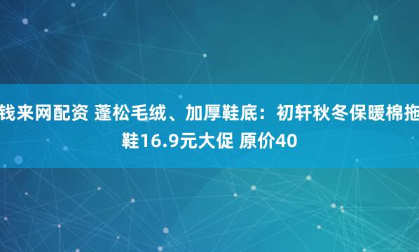 钱来网配资 蓬松毛绒、加厚鞋底：初轩秋冬保暖棉拖鞋16.9元大促 原价40
