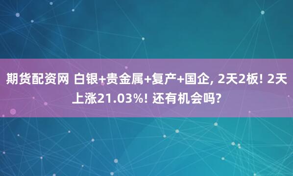 期货配资网 白银+贵金属+复产+国企, 2天2板! 2天上涨21.03%! 还有机会吗?