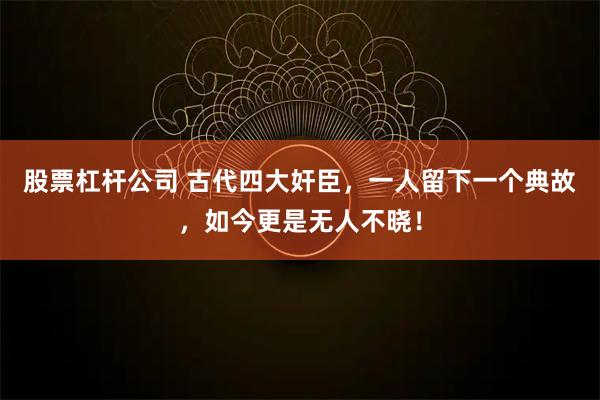 股票杠杆公司 古代四大奸臣，一人留下一个典故，如今更是无人不晓！