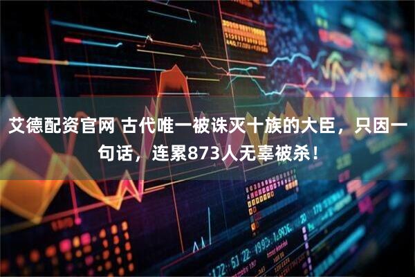 艾德配资官网 古代唯一被诛灭十族的大臣，只因一句话，连累873人无辜被杀！