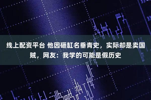 线上配资平台 他因砸缸名垂青史，实际却是卖国贼，网友：我学的可能是假历史