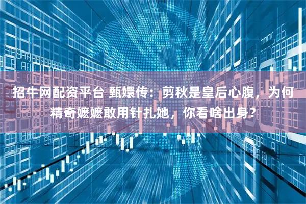 招牛网配资平台 甄嬛传：剪秋是皇后心腹，为何精奇嬷嬷敢用针扎她，你看啥出身？