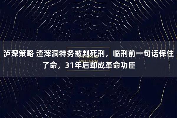 泸深策略 渣滓洞特务被判死刑，临刑前一句话保住了命，31年后却成革命功臣