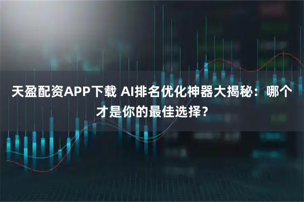 天盈配资APP下载 AI排名优化神器大揭秘：哪个才是你的最佳选择？