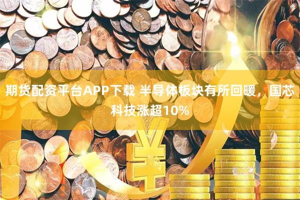 期货配资平台APP下载 半导体板块有所回暖，国芯科技涨超10%
