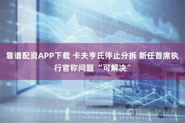 靠谱配资APP下载 卡夫亨氏停止分拆 新任首席执行官称问题 “可解决”