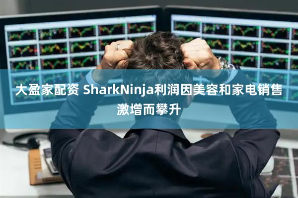 大盈家配资 SharkNinja利润因美容和家电销售激增而攀升