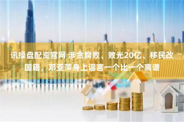 讯操盘配资官网 涉贪腐败、败光20亿、移民改国籍，邓亚萍身上谣言一个比一个离谱
