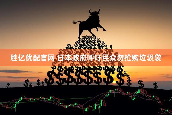 胜亿优配官网 日本政府呼吁民众勿抢购垃圾袋